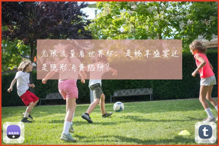 无限流量看世界杯：是畅享盛宴还是隐形消费陷阱？