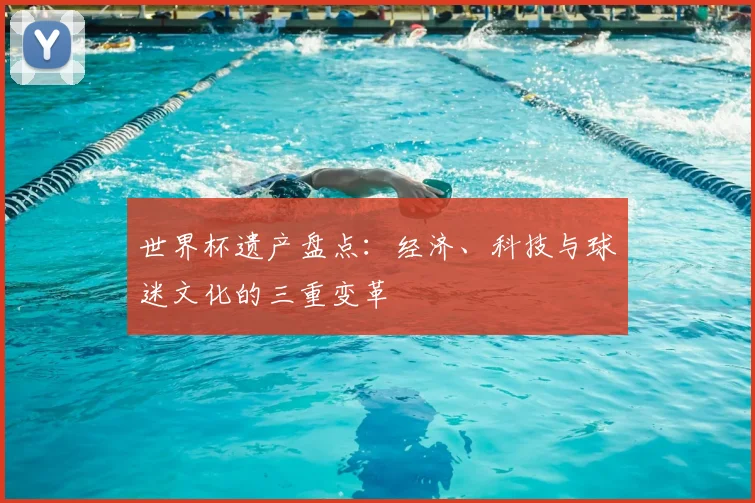 世界杯遗产盘点：经济、科技与球迷文化的三重变革